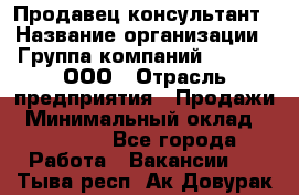 Продавец-консультант › Название организации ­ Группа компаний A.Trade, ООО › Отрасль предприятия ­ Продажи › Минимальный оклад ­ 15 000 - Все города Работа » Вакансии   . Тыва респ.,Ак-Довурак г.
